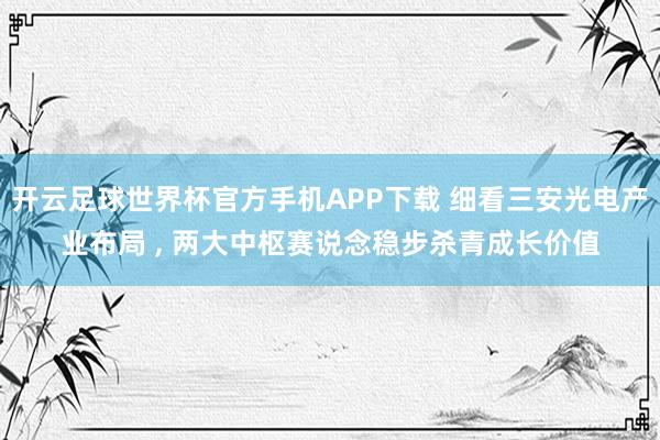 开云足球世界杯官方手机APP下载 细看三安光电产业布局 , 两大中枢赛说念稳步杀青成长价值