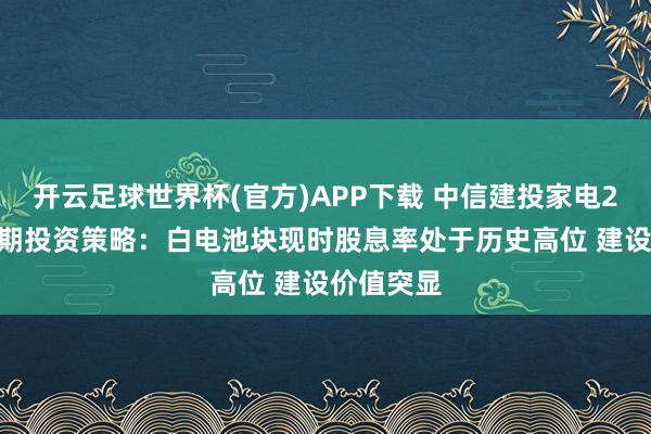 开云足球世界杯(官方)APP下载 中信建投家电2026年中期投资策略：白电池块现时股息率处于历史高位 建设价值突显