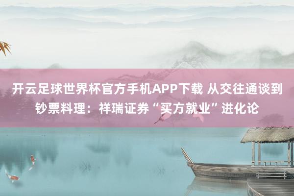 开云足球世界杯官方手机APP下载 从交往通谈到钞票料理：祥瑞证券“买方就业”进化论