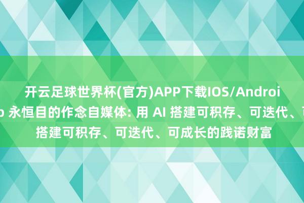 开云足球世界杯(官方)APP下载IOS/Android通用版/手机app 永恒目的作念自媒体: 用 AI 搭建可积存、可迭代、可成长的践诺财富