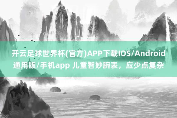 开云足球世界杯(官方)APP下载IOS/Android通用版/手机app 儿童智妙腕表，应少点复杂