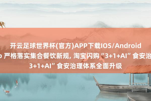 开云足球世界杯(官方)APP下载IOS/Android通用版/手机app 严格落实集合餐饮新规, 淘宝闪购“3+1+AI”食安治理体系全面升级