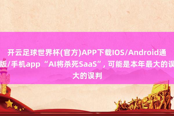开云足球世界杯(官方)APP下载IOS/Android通用版/手机app “AI将杀死SaaS”, 可能是本年最大的误判