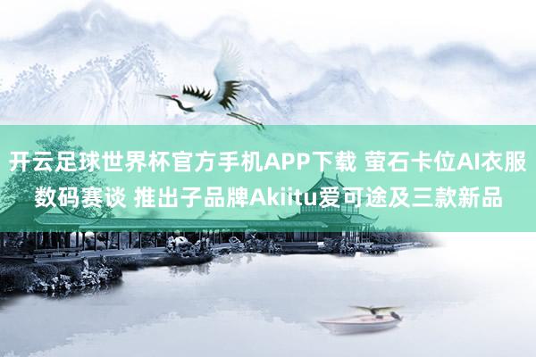 开云足球世界杯官方手机APP下载 萤石卡位AI衣服数码赛谈 推出子品牌Akiitu爱可途及三款新品