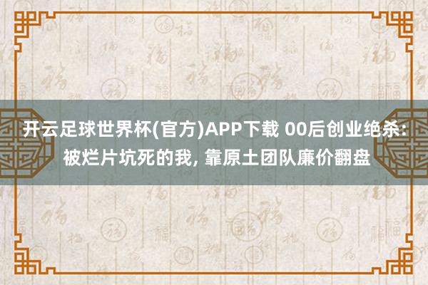 开云足球世界杯(官方)APP下载 00后创业绝杀: 被烂片坑死的我, 靠原土团队廉价翻盘