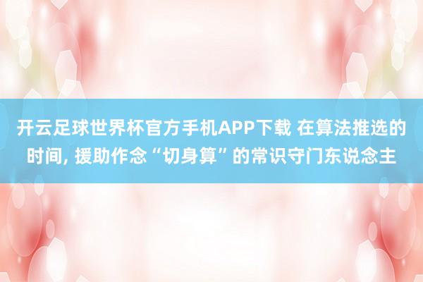 开云足球世界杯官方手机APP下载 在算法推选的时间, 援助作念“切身算”的常识守门东说念主