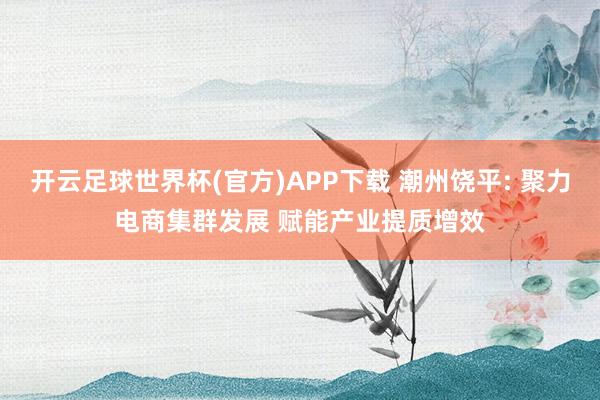 开云足球世界杯(官方)APP下载 潮州饶平: 聚力电商集群发展 赋能产业提质增效