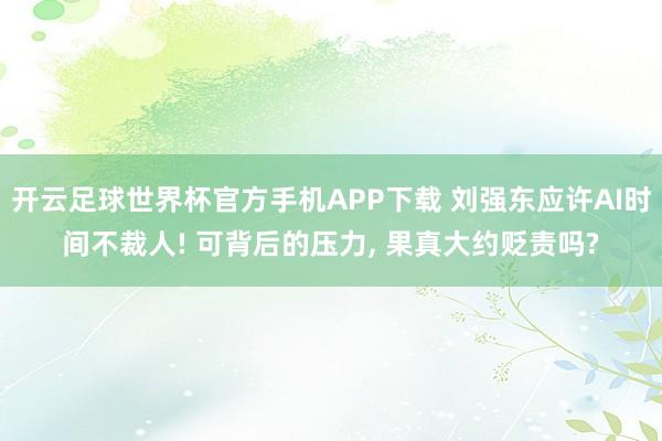 开云足球世界杯官方手机APP下载 刘强东应许AI时间不裁人! 可背后的压力, 果真大约贬责吗?