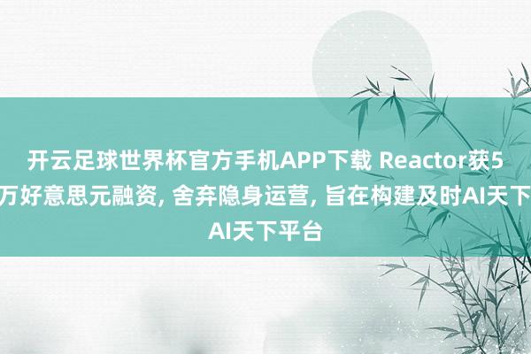 开云足球世界杯官方手机APP下载 Reactor获5900万好意思元融资, 舍弃隐身运营, 旨在构建及时AI天下平台