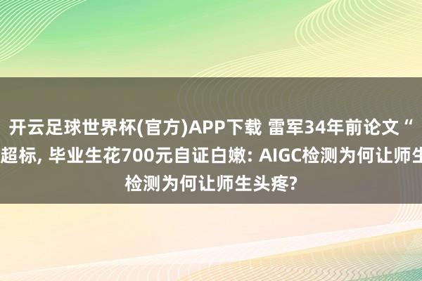 开云足球世界杯(官方)APP下载 雷军34年前论文“AI率”超标, 毕业生花700元自证白嫩: AIGC检测为何让师生头疼?