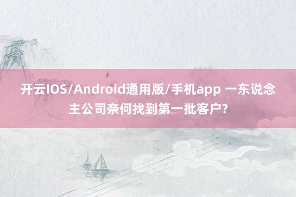 开云IOS/Android通用版/手机app 一东说念主公司奈何找到第一批客户?