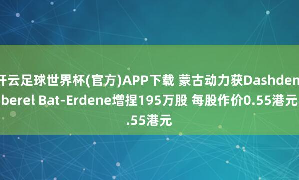开云足球世界杯(官方)APP下载 蒙古动力获Dashdemberel Bat-Erdene增捏195万股 每股作价0.55港元