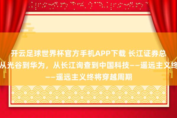 开云足球世界杯官方手机APP下载 长江证券总裁刘元瑞：从光谷到华为，从长江询查到中国科技——遥远主义终将穿越周期