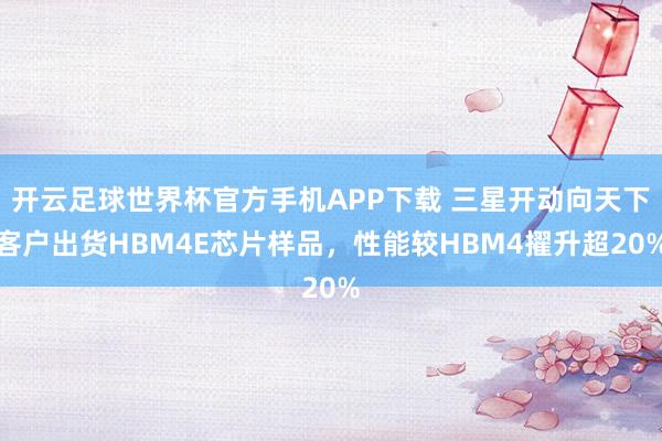 开云足球世界杯官方手机APP下载 三星开动向天下客户出货HBM4E芯片样品，性能较HBM4擢升超20%