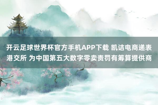 开云足球世界杯官方手机APP下载 凯诘电商递表港交所 为中国第五大数字零卖责罚有筹算提供商