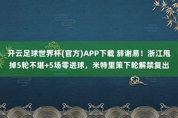 开云足球世界杯(官方)APP下载 辞谢易！浙江甩掉5轮不堪+5场零进球，米特里策下轮解禁复出