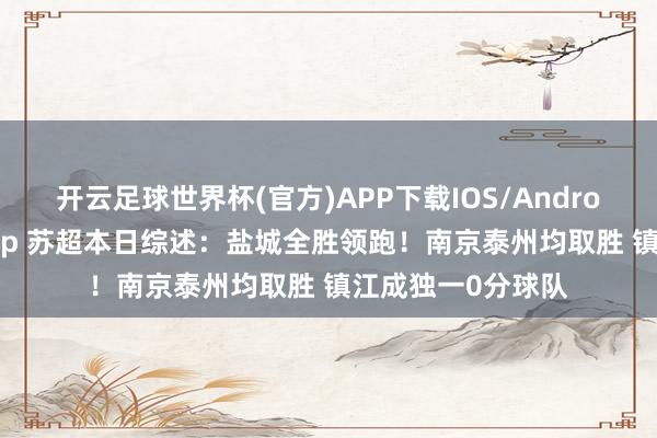 开云足球世界杯(官方)APP下载IOS/Android通用版/手机app 苏超本日综述：盐城全胜领跑！南京泰州均取胜 镇江成独一0分球队