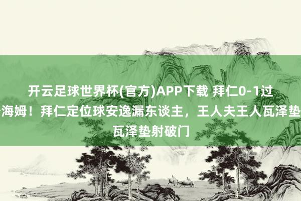 开云足球世界杯(官方)APP下载 拜仁0-1过期海登海姆！拜仁定位球安逸漏东谈主，王人夫王人瓦泽垫射破门