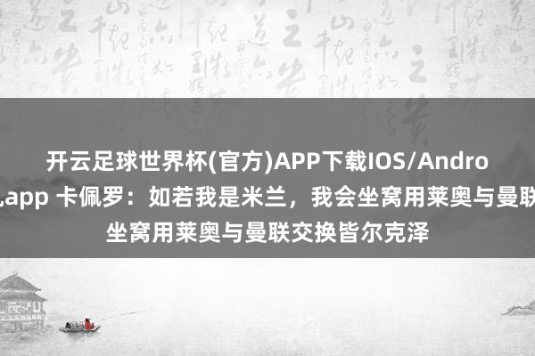 开云足球世界杯(官方)APP下载IOS/Android通用版/手机app 卡佩罗：如若我是米兰，我会坐窝用莱奥与曼联交换皆尔克泽