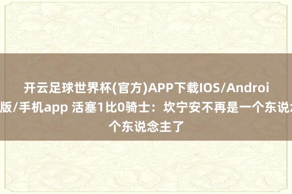 开云足球世界杯(官方)APP下载IOS/Android通用版/手机app 活塞1比0骑士：坎宁安不再是一个东说念主了