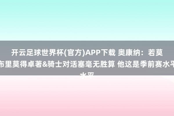 开云足球世界杯(官方)APP下载 奥康纳：若莫布里莫得卓著&骑士对活塞毫无胜算 他这是季前赛水平