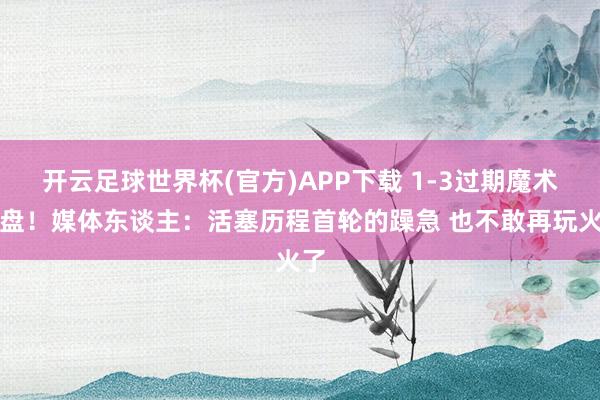 开云足球世界杯(官方)APP下载 1-3过期魔术翻盘！媒体东谈主：活塞历程首轮的躁急 也不敢再玩火了
