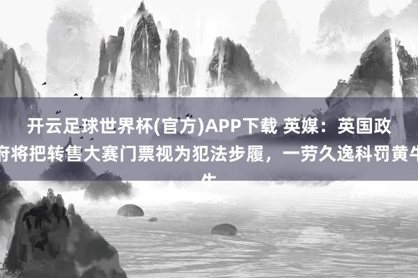 开云足球世界杯(官方)APP下载 英媒：英国政府将把转售大赛门票视为犯法步履，一劳久逸科罚黄牛