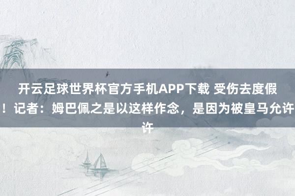 开云足球世界杯官方手机APP下载 受伤去度假！记者：姆巴佩之是以这样作念，是因为被皇马允许