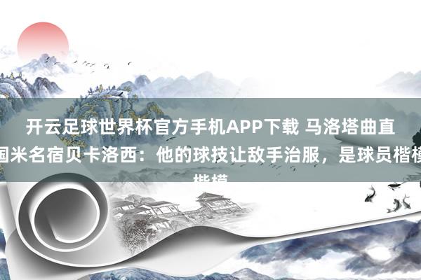 开云足球世界杯官方手机APP下载 马洛塔曲直国米名宿贝卡洛西：他的球技让敌手治服，是球员楷模