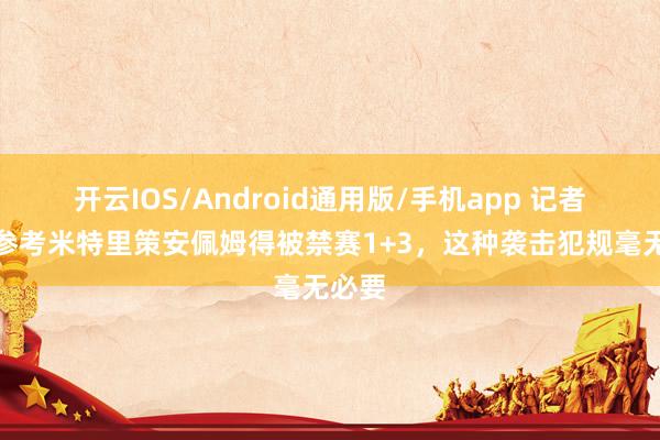 开云IOS/Android通用版/手机app 记者：若参考米特里策安佩姆得被禁赛1+3，这种袭击犯规毫无必要