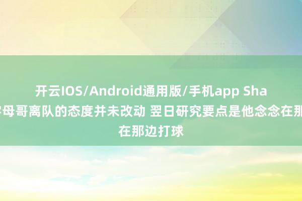 开云IOS/Android通用版/手机app Shams：字母哥离队的态度并未改动 翌日研究要点是他念念在那边打球