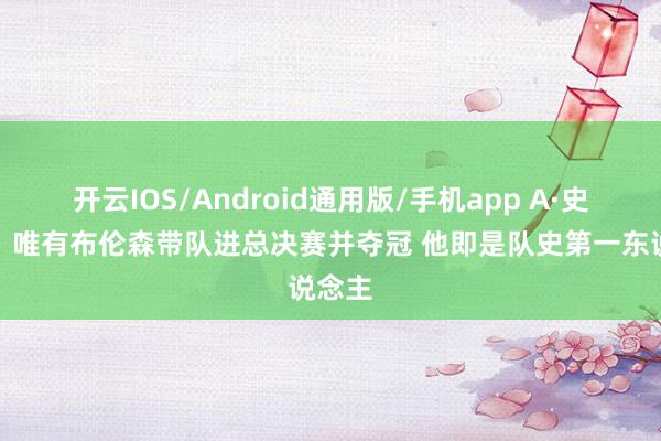开云IOS/Android通用版/手机app A·史姑娘：唯有布伦森带队进总决赛并夺冠 他即是队史第一东说念主