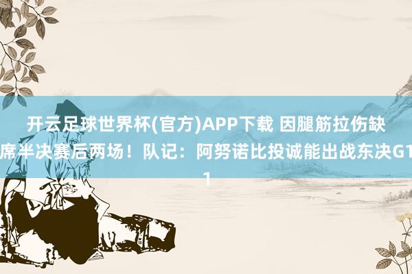 开云足球世界杯(官方)APP下载 因腿筋拉伤缺席半决赛后两场！队记：阿努诺比投诚能出战东决G1