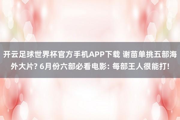 开云足球世界杯官方手机APP下载 谢苗单挑五部海外大片? 6