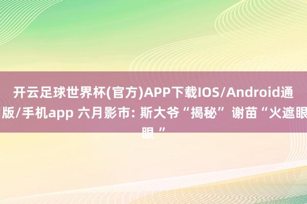开云足球世界杯(官方)APP下载IOS/Android通用版/手机app 六月影市: 斯大爷“揭秘” 谢苗“火遮眼 ”