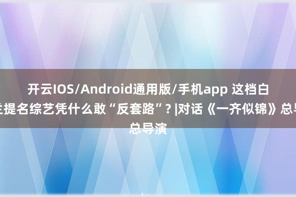 开云IOS/Android通用版/手机app 这档白玉兰提名综艺凭什么敢“反套路”? |对话《一齐似锦》总导演