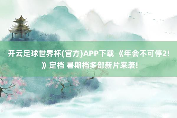 开云足球世界杯(官方)APP下载 《年会不可停2! 》定档 暑期档多部新片来袭!