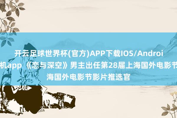 开云足球世界杯(官方)APP下载IOS/Android通用版/手机app 《恋与深空》男主出任第28届上海国外电影节影片推选官