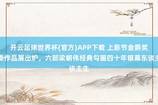 开云足球世界杯(官方)APP下载 上影节金爵奖评委作品展出炉，六部梁朝伟经典勾画四十年银幕东谈主生