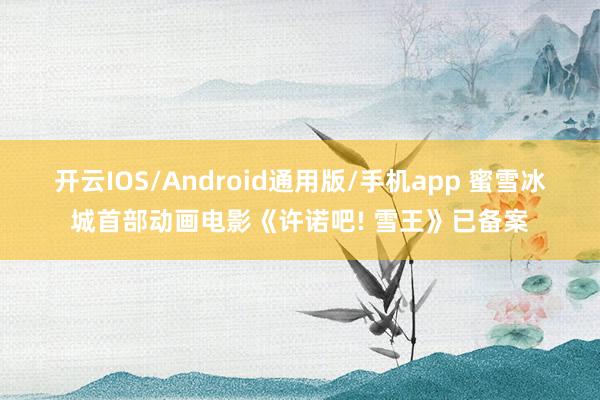 开云IOS/Android通用版/手机app 蜜雪冰城首部动画电影《许诺吧! 雪王》已备案