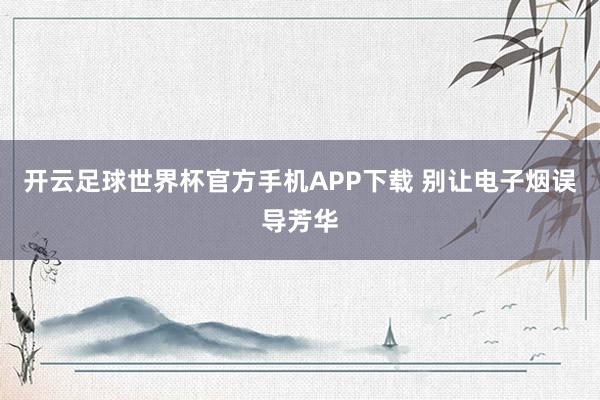 开云足球世界杯官方手机APP下载 别让电子烟误导芳华