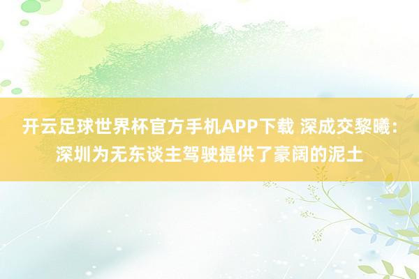 开云足球世界杯官方手机APP下载 深成交黎曦：深圳为无东谈主驾驶提供了豪阔的泥土