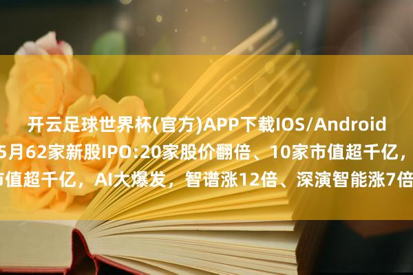 开云足球世界杯(官方)APP下载IOS/Android通用版/手机app 香港前5月62家新股IPO:20家股价翻倍、10家市值超千亿，AI大爆发，智谱涨12倍、深演智能涨7倍、MiniMax涨4倍