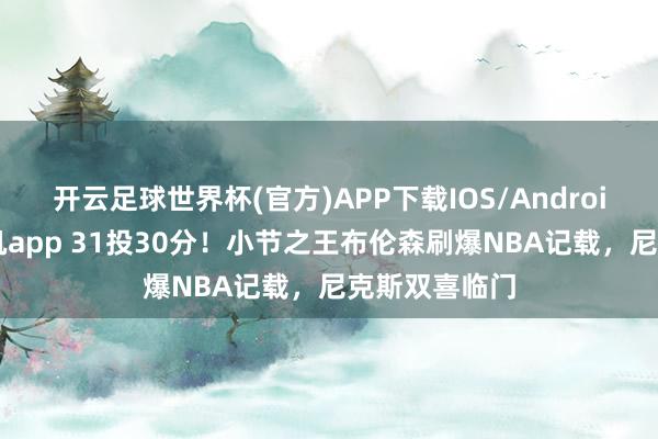 开云足球世界杯(官方)APP下载IOS/Android通用版/手机app 31投30分！小节之王布伦森刷爆NBA记载，尼克斯双喜临门