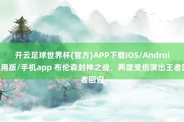 开云足球世界杯(官方)APP下载IOS/Android通用版/手机app 布伦森封神之战，两度受伤演出王者回归