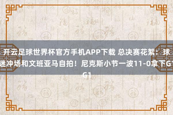 开云足球世界杯官方手机APP下载 总决赛花絮：球迷冲场和文班亚马自拍！尼克斯小节一波11-0拿下G1