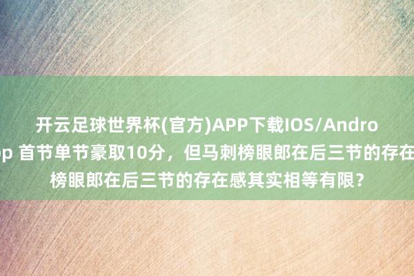 开云足球世界杯(官方)APP下载IOS/Android通用版/手机app 首节单节豪取10分，但马刺榜眼郎在后三节的存在感其实相等有限？