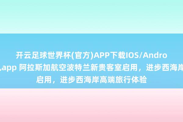 开云足球世界杯(官方)APP下载IOS/Android通用版/手机app 阿拉斯加航空波特兰新贵客室启用，进步西海岸高端旅行体验