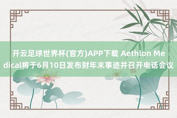 开云足球世界杯(官方)APP下载 Aethlon Medical将于6月10日发布财年末事迹并召开电话会议