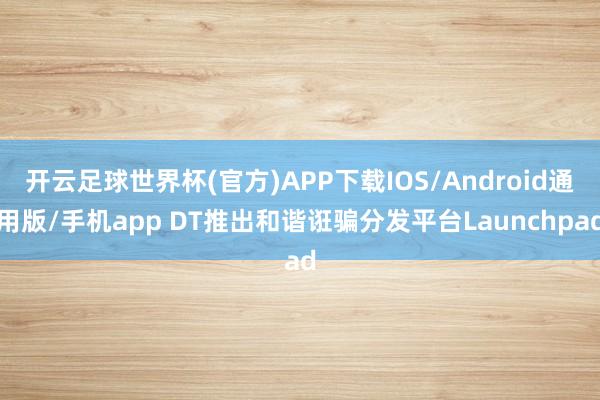 开云足球世界杯(官方)APP下载IOS/Android通用版/手机app DT推出和谐诳骗分发平台Launchpad